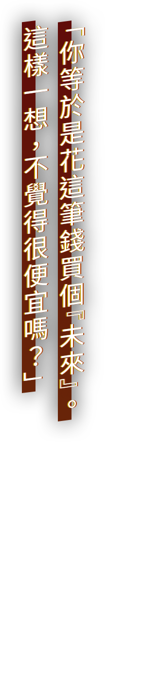 「你等於是花這筆錢買個『未來』。這樣一想，不覺得很便宜嗎？」