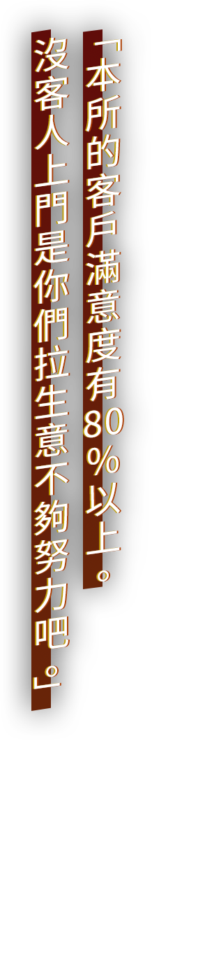 「本所的客戶滿意度有８０％以上。沒客人上門是你們拉生意不夠努力吧。」