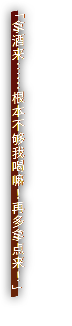 「拿酒来……根本不够我喝嘛！再多拿点来！」