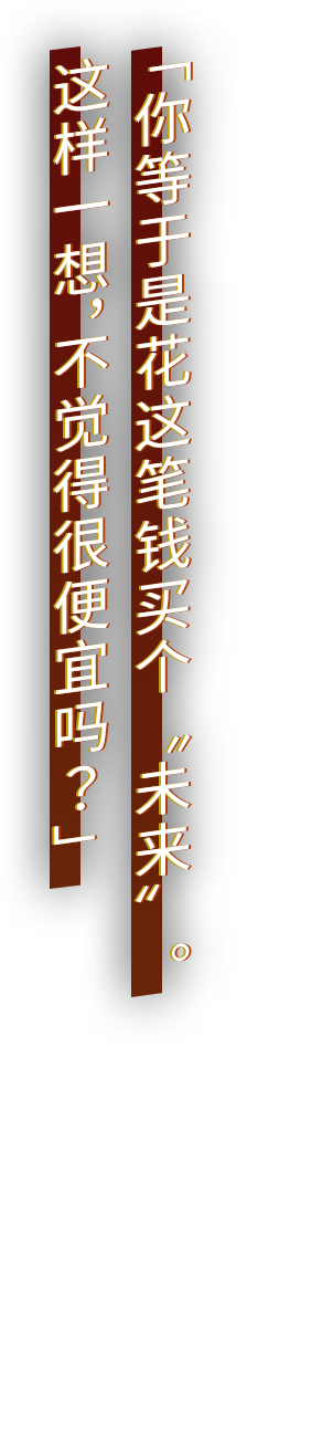 「你等于是花这笔钱买个“未来”。这样一想，不觉得很便宜吗？」