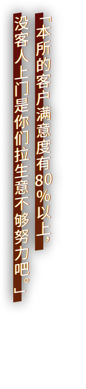 「本所的客户满意度有80％以上，没客人上门是你们拉生意不够努力吧。」