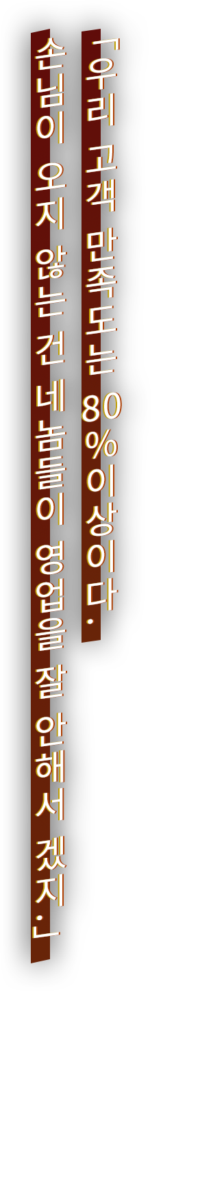 「우리 고객 만족도는 80％이상이다. 손님이 오지 않는 건 네놈들이 영업을 잘 안해서 겠지.」